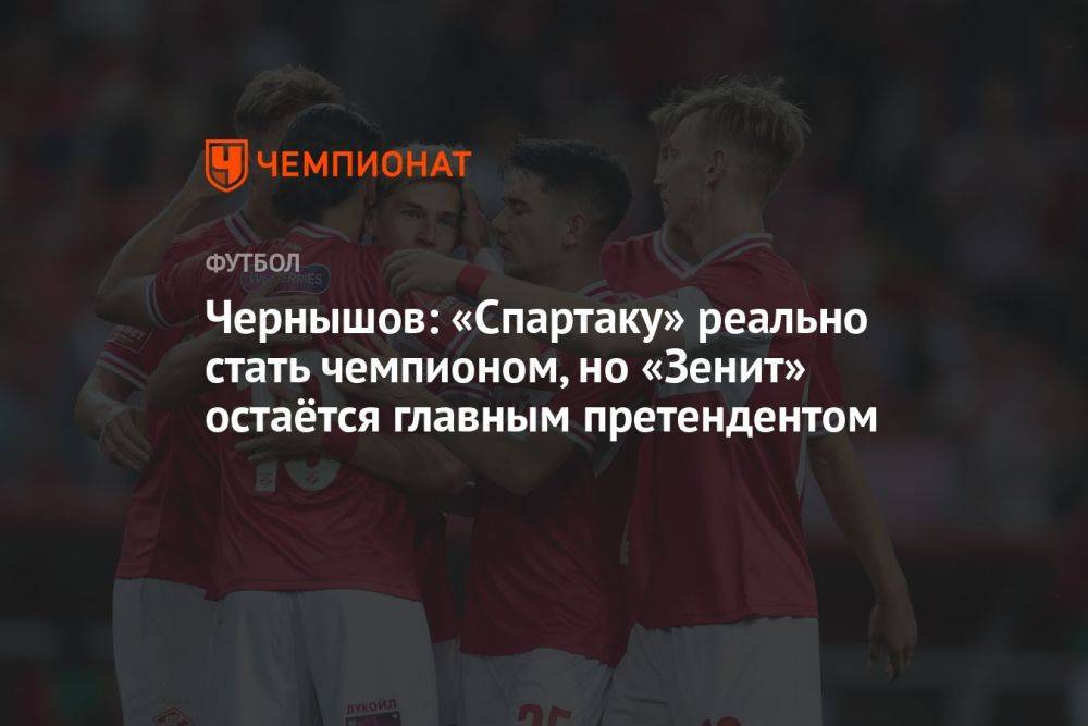Чернышов: «Спартаку» реально стать чемпионом, но «Зенит» остаётся главным претендентом