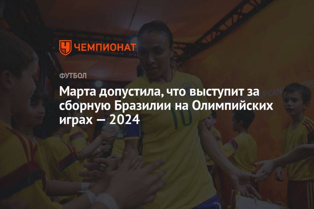 Марта допустила, что выступит за сборную Бразилии на Олимпийских играх — 2024