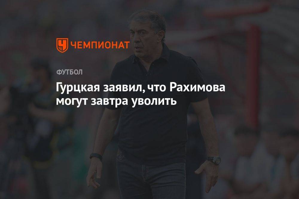 Гурцкая заявил, что Рахимова могут завтра уволить