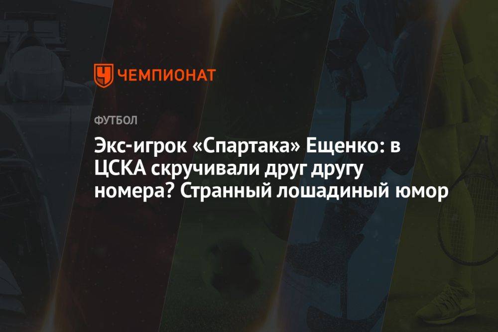 Экс-игрок «Спартака» Ещенко: в ЦСКА скручивали друг другу номера? Странный лошадиный юмор