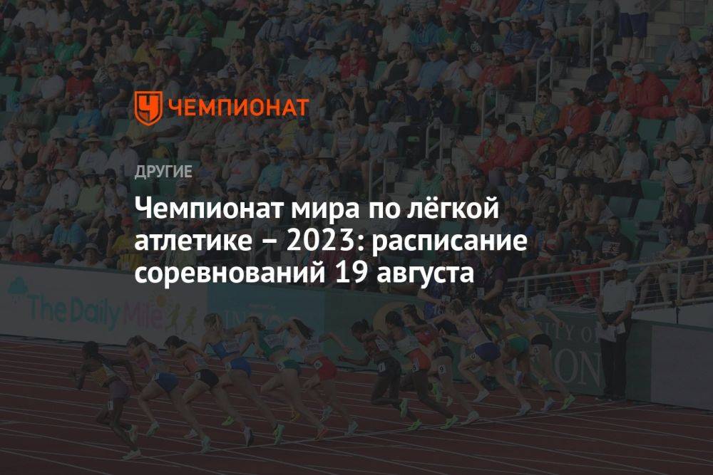 Чемпионат мира по лёгкой атлетике – 2023: расписание соревнований 19 августа