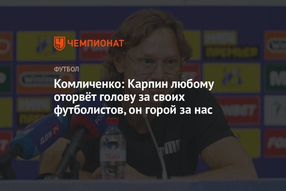 Комличенко: Карпин любому оторвёт голову за своих футболистов, он горой за нас