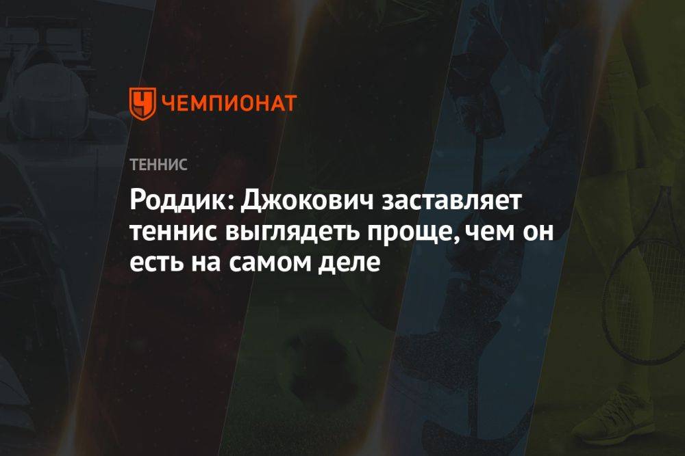 Роддик: Джокович заставляет теннис выглядеть проще, чем он есть на самом деле