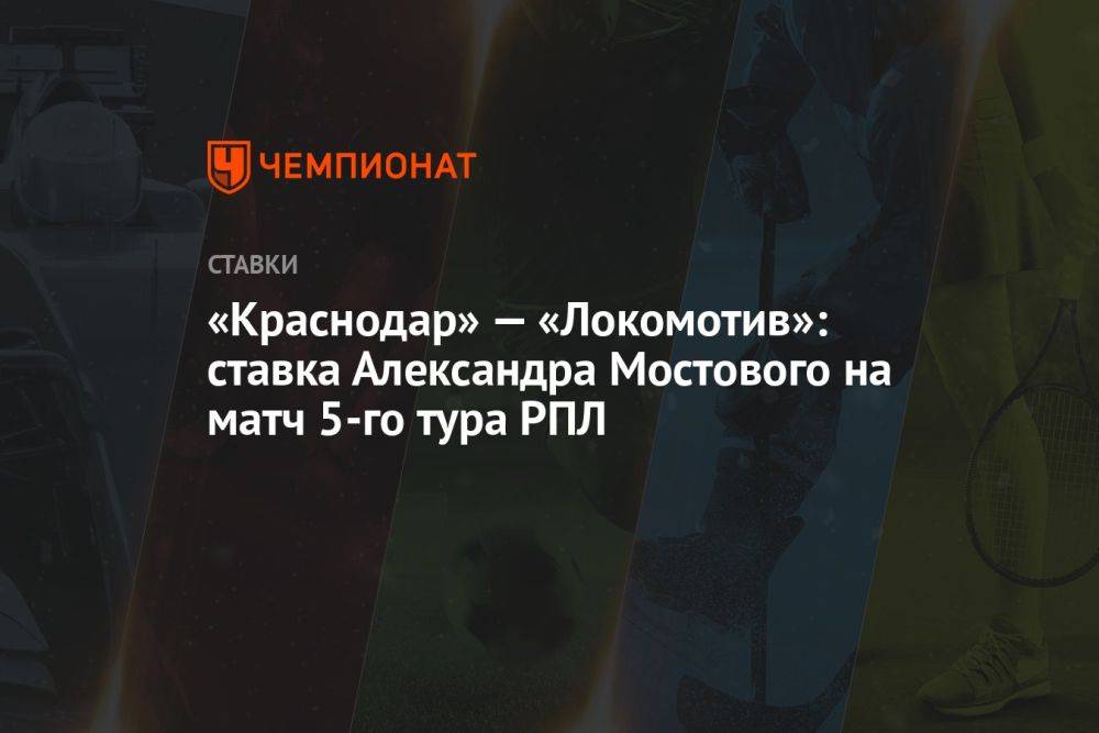 «Краснодар» — «Локомотив»: ставка Александра Мостового на матч 5-го тура РПЛ