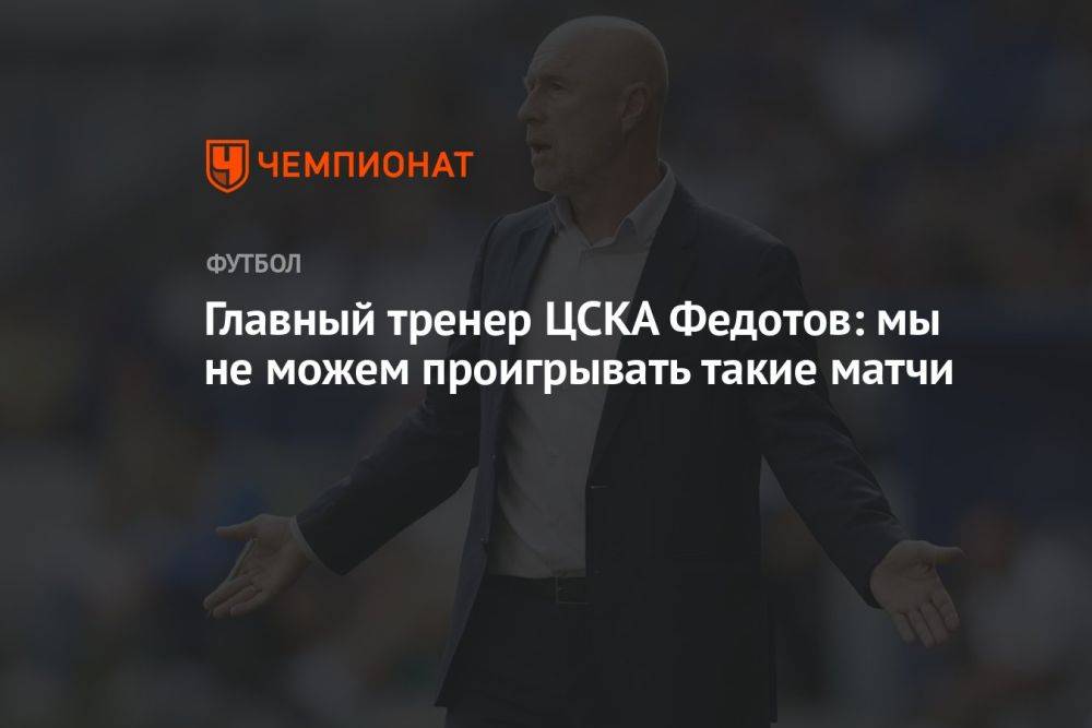 Главный тренер ЦСКА Федотов: мы не можем проигрывать такие матчи