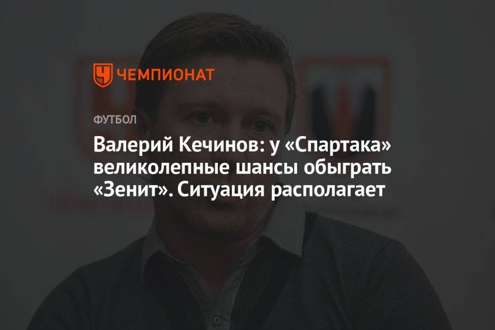 Валерий Кечинов: у «Спартака» великолепные шансы обыграть «Зенит». Ситуация располагает