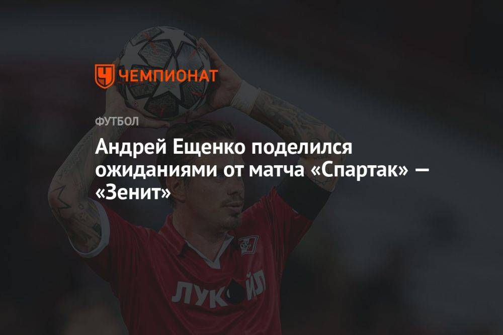 Андрей Ещенко поделился ожиданиями от матча «Спартак» — «Зенит»