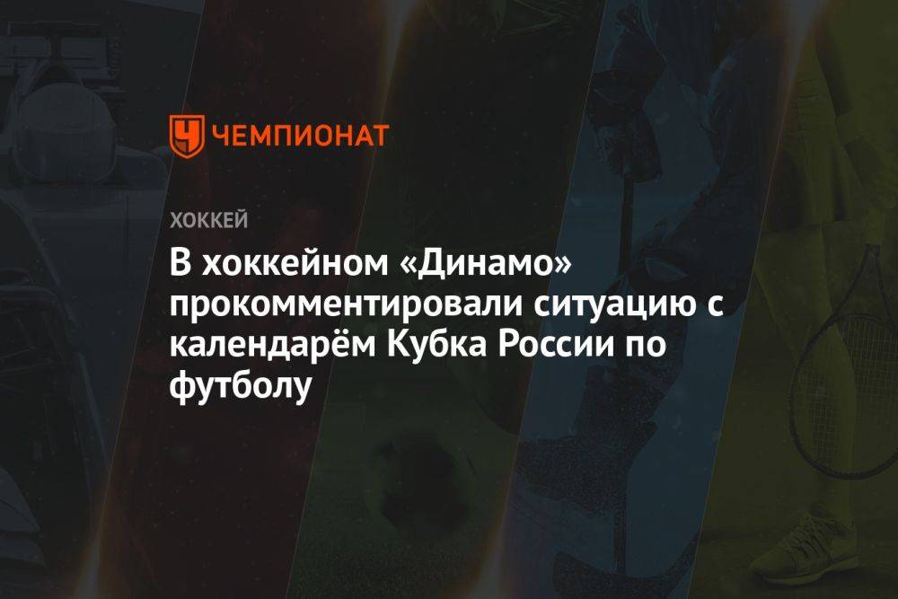 В хоккейном «Динамо» прокомментировали ситуацию с календарём Кубка России по футболу
