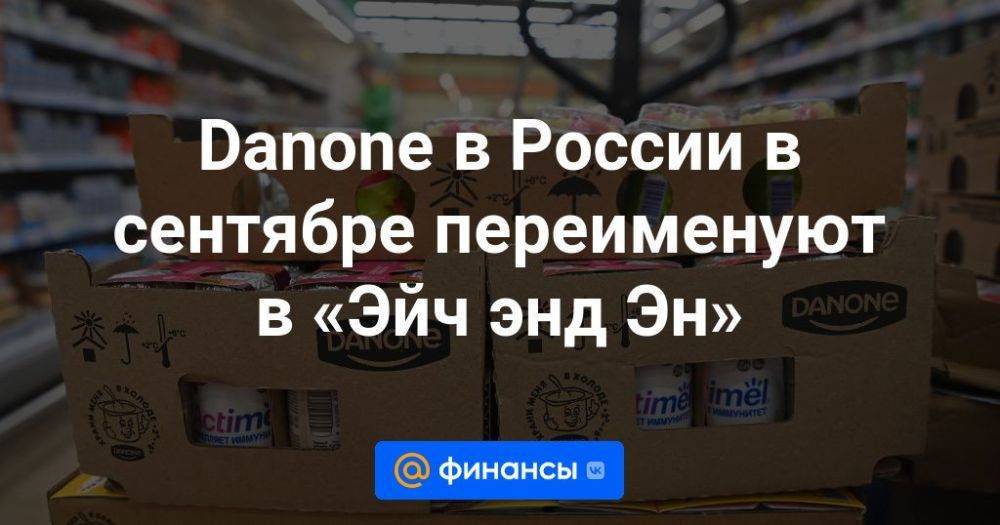 Danone в России в сентябре переименуют в «Эйч энд Эн»