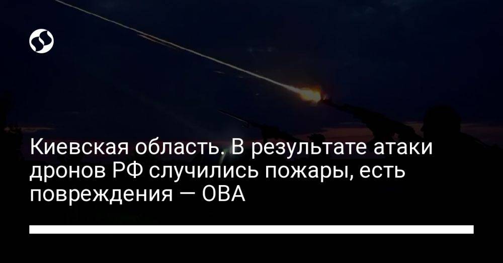 Киевская область. В результате атаки дронов РФ случились пожары, есть повреждения — ОВА