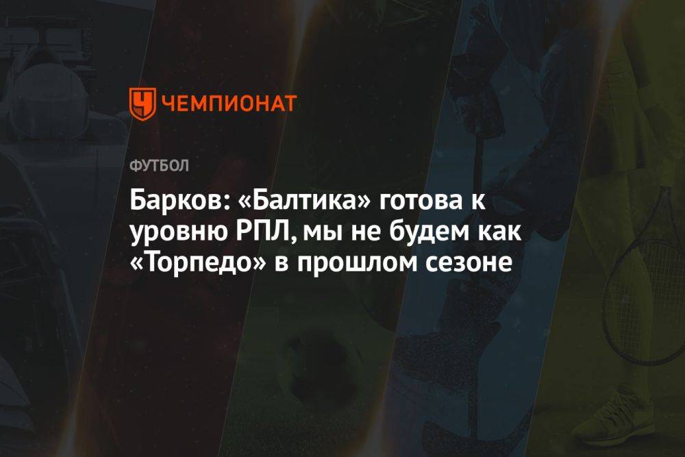 Барков: «Балтика» готова к уровню РПЛ, мы не будем как «Торпедо» в прошлом сезоне