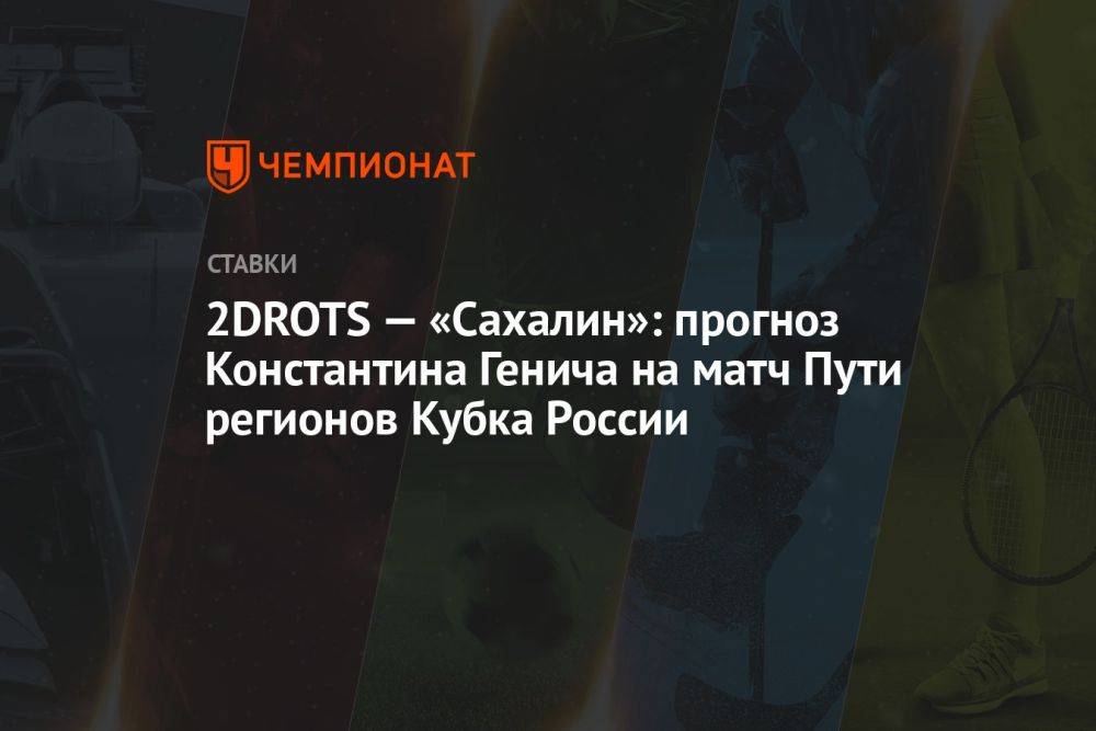 2DROTS — «Сахалин»: прогноз Константина Генича на матч Пути регионов Кубка России