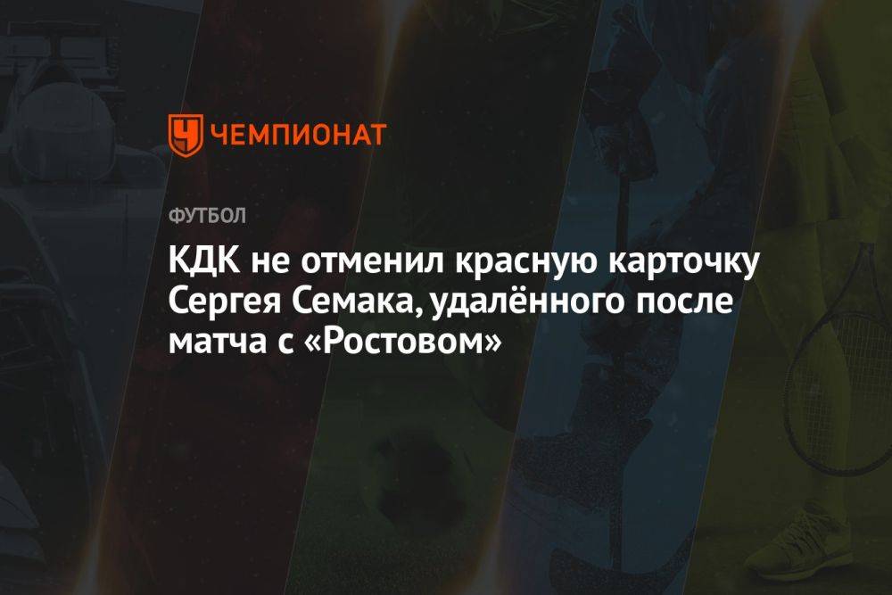 КДК не отменил красную карточку Сергея Семака, удалённого после матча с «Ростовом»