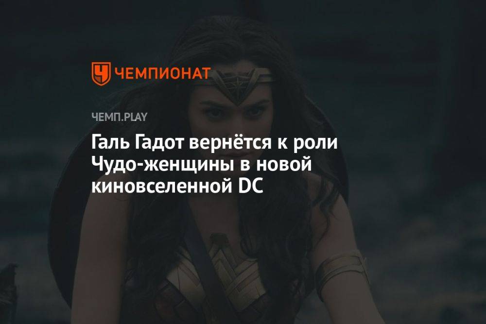 Галь Гадот вернётся к роли Чудо-женщины в новой киновселенной DC