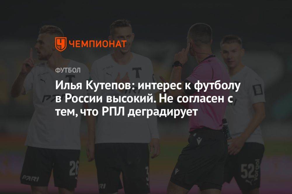 Илья Кутепов: интерес к футболу в России высокий. Не согласен с тем, что РПЛ деградирует