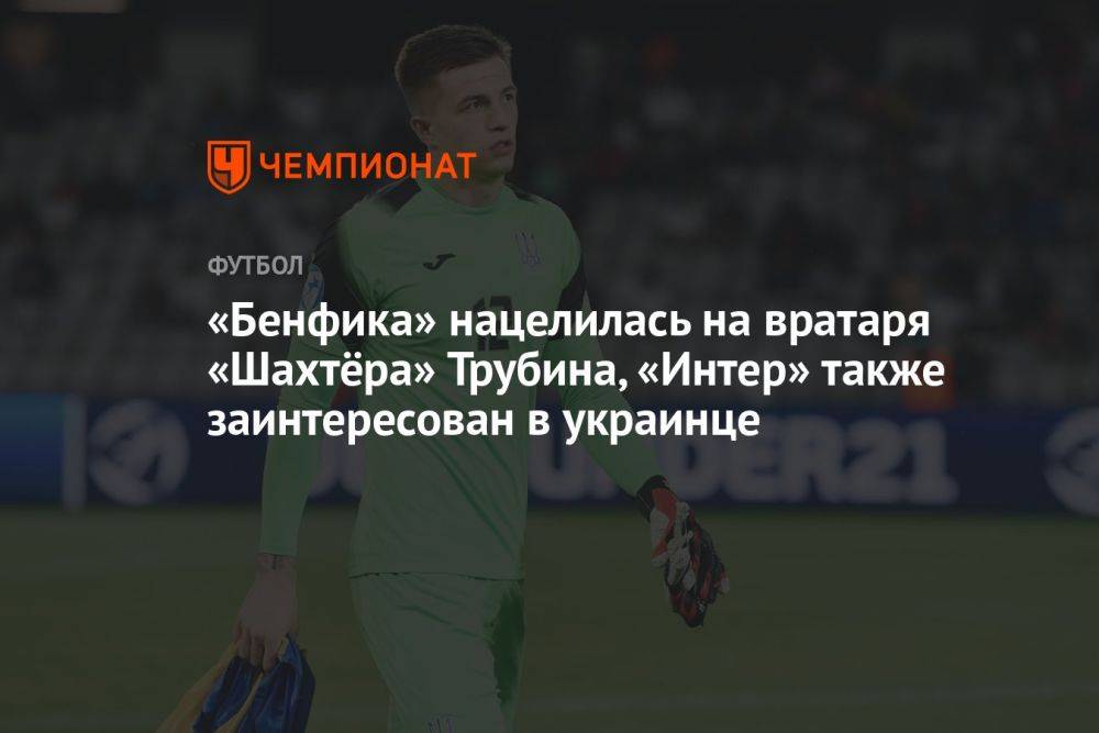«Бенфика» нацелилась на вратаря «Шахтёра» Трубина, «Интер» также заинтересован в украинце