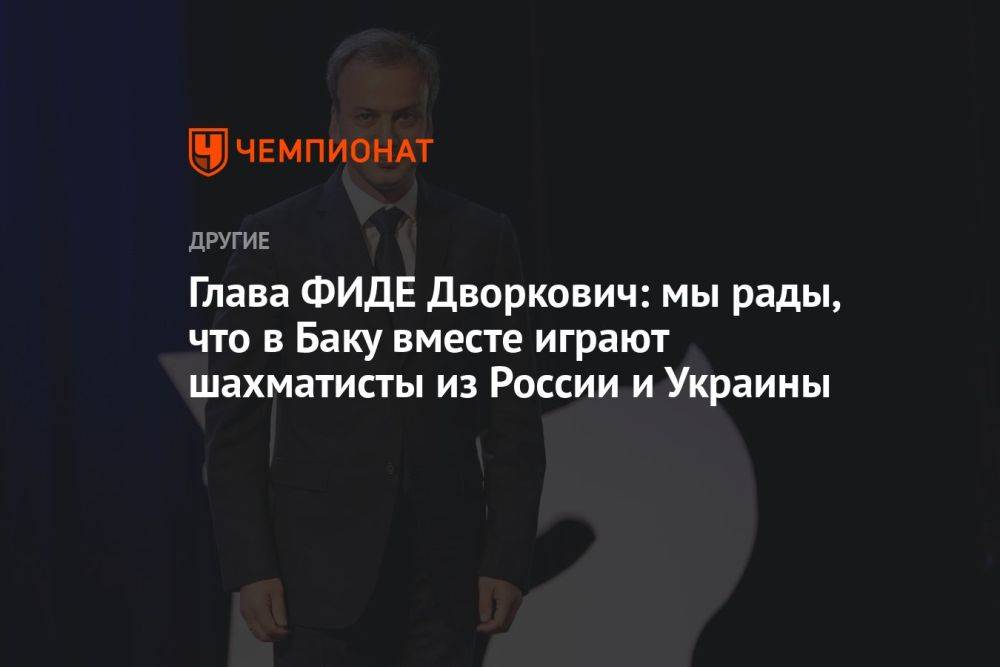 Глава ФИДЕ Дворкович: мы рады, что в Баку вместе играют шахматисты из России и Украины