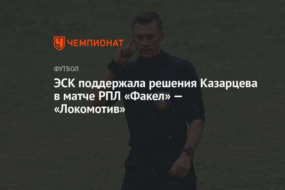 ЭСК поддержала решения Казарцева в матче РПЛ «Факел» — «Локомотив»