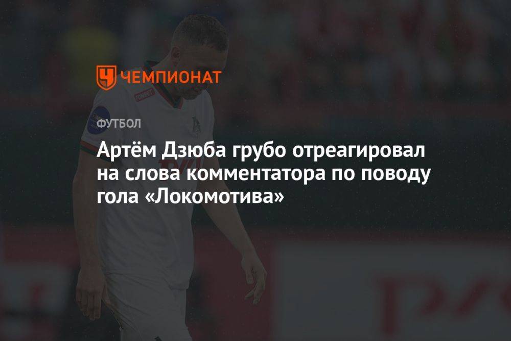 Артём Дзюба грубо отреагировал на слова комментатора по поводу гола «Локомотива»