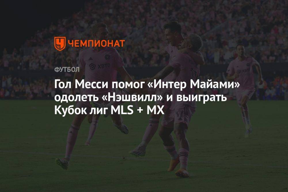 Гол Месси помог «Интер Майами» одолеть «Нэшвилл» и выиграть Кубок лиг MLS + MX