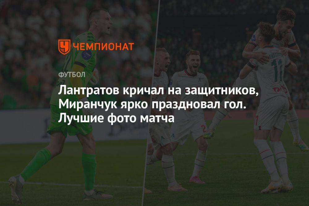 Лантратов кричал на защитников, Миранчук ярко праздновал гол. Лучшие фото матча