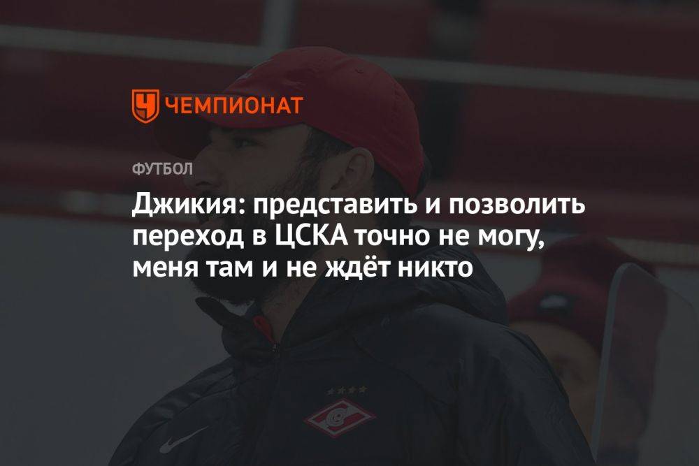 Джикия: представить и позволить переход в ЦСКА точно не могу, меня там и не ждёт никто