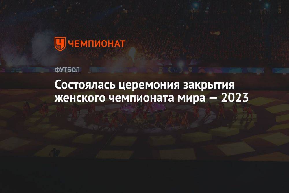 Состоялась церемония закрытия женского чемпионата мира — 2023