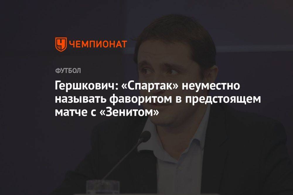 Гершкович: «Спартак» неуместно называть фаворитом в предстоящем матче с «Зенитом»