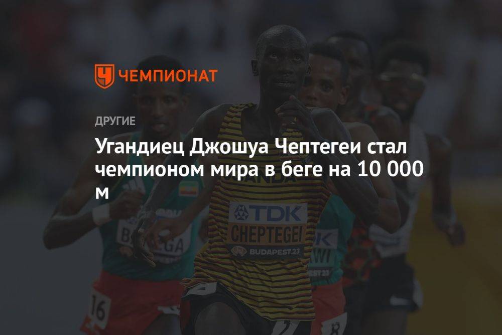 Угандиец Джошуа Чептегеи стал чемпионом мира в беге на 10 000 м