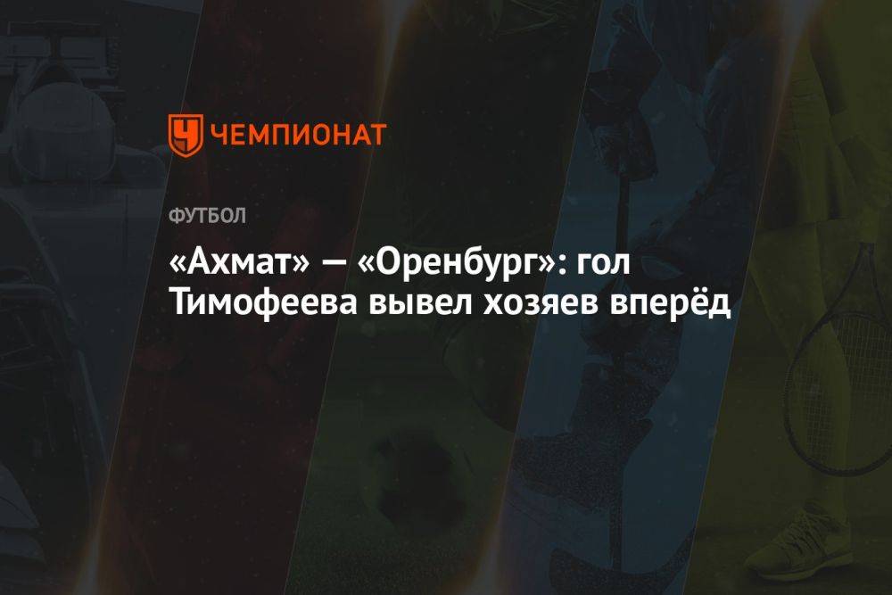«Ахмат» — «Оренбург»: гол Тимофеева вывел хозяев вперёд