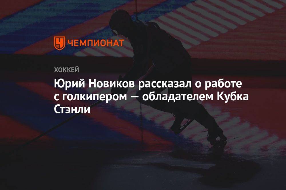 Юрий Новиков рассказал о работе с голкипером — обладателем Кубка Стэнли