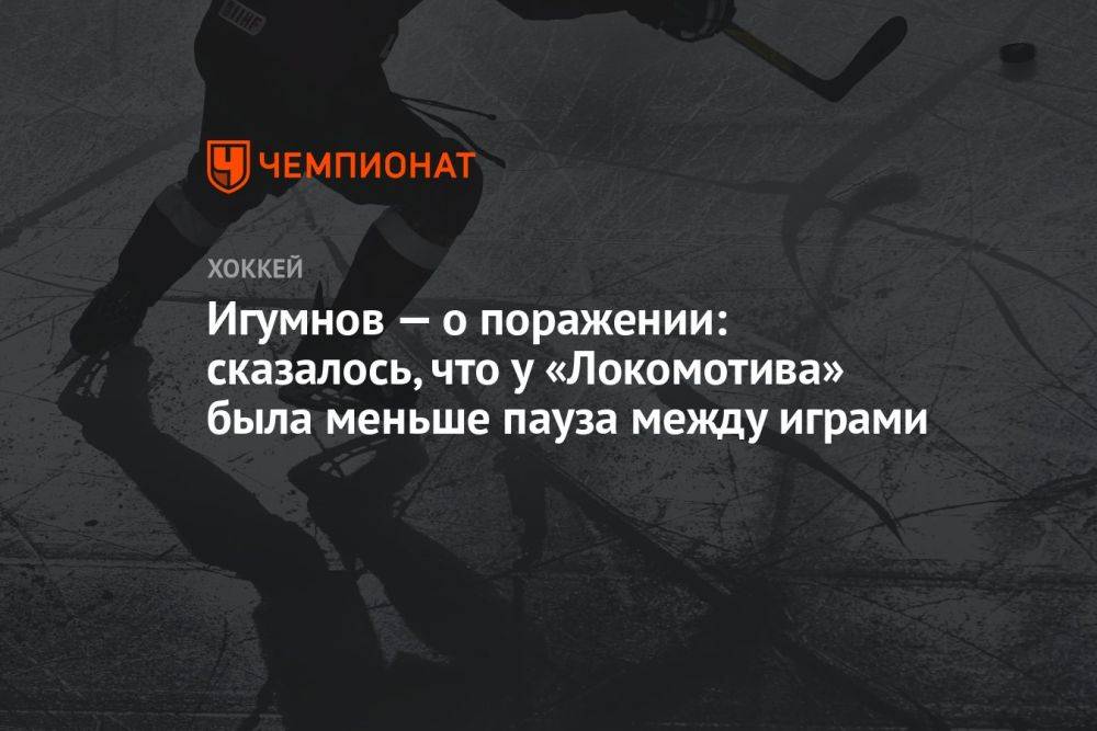 Игумнов — о поражении «Авангарда»: у «Локомотива» была меньше пауза между играми