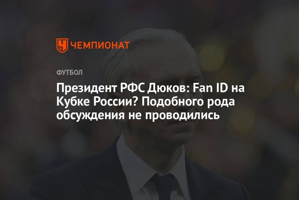 Президент РФС Дюков: Fan ID на Кубке России? Подобного рода обсуждения не проводились