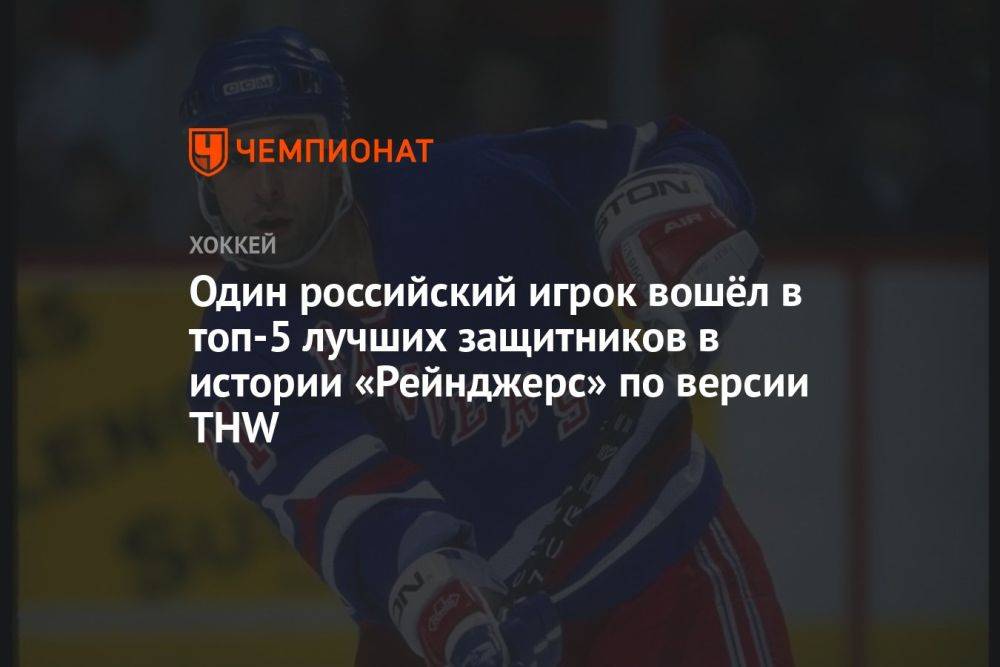 Один российский игрок вошёл в топ-5 лучших защитников в истории «Рейнджерс» по версии THW