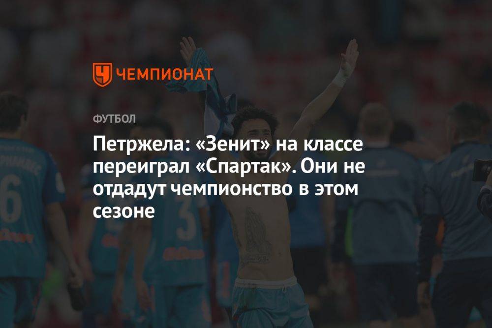 Петржела: «Зенит» на классе переиграл «Спартак». Они не отдадут чемпионство в этом сезоне