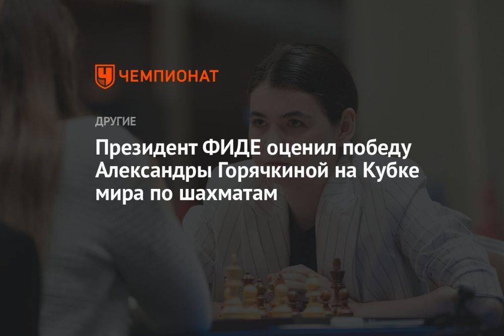 Президент ФИДЕ оценил победу Александры Горячкиной на Кубке мира по шахматам