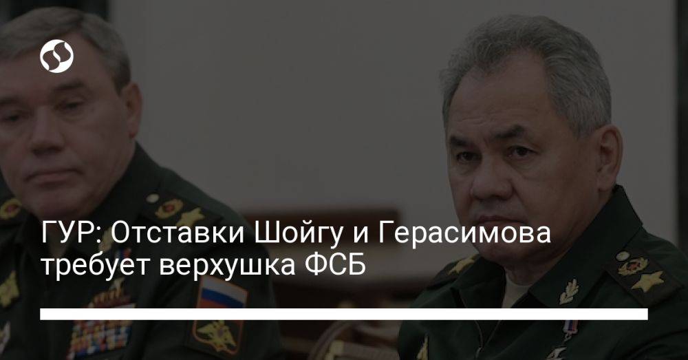 ГУР: Отставки Шойгу и Герасимова требует верхушка ФСБ