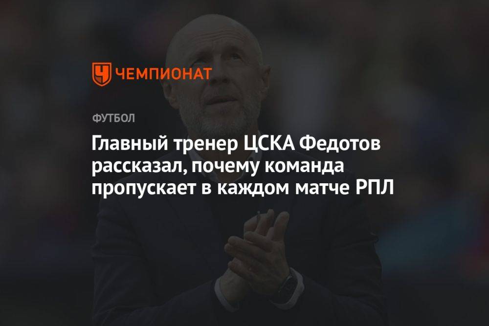 Главный тренер ЦСКА Федотов рассказал, почему команда пропускает в каждом матче РПЛ