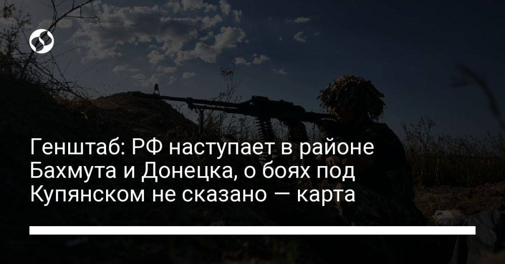 Генштаб: РФ наступает в районе Бахмута и Донецка, о боях под Купянском не сказано — карта