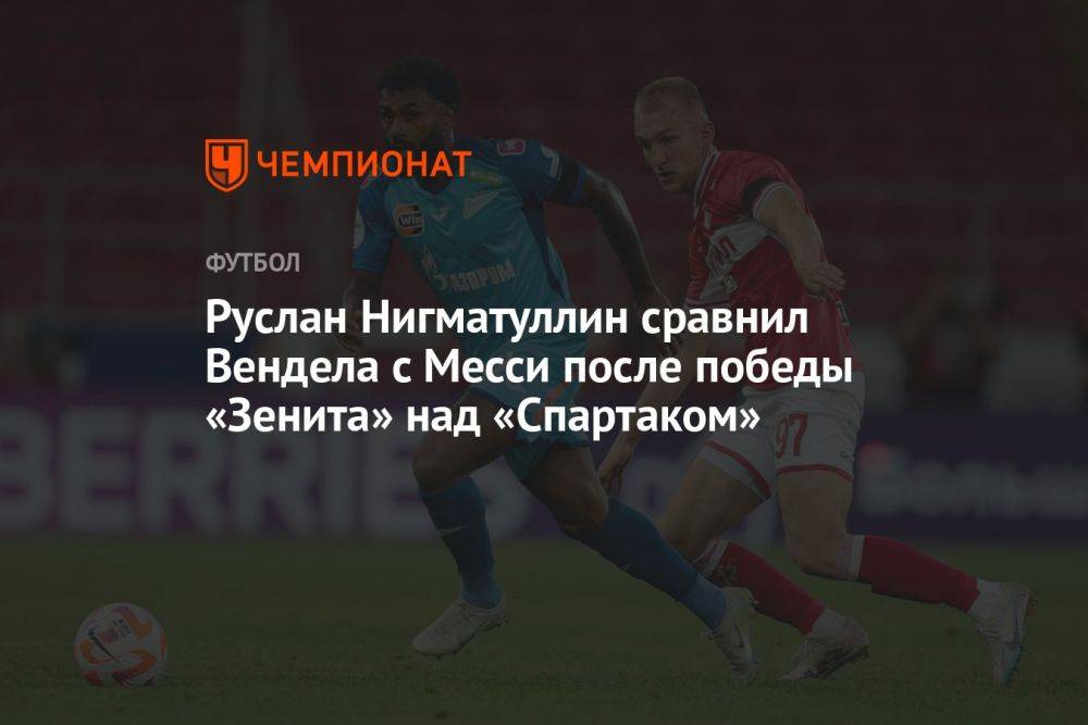 Руслан Нигматуллин сравнил Вендела с Месси после победы «Зенита» над «Спартаком»