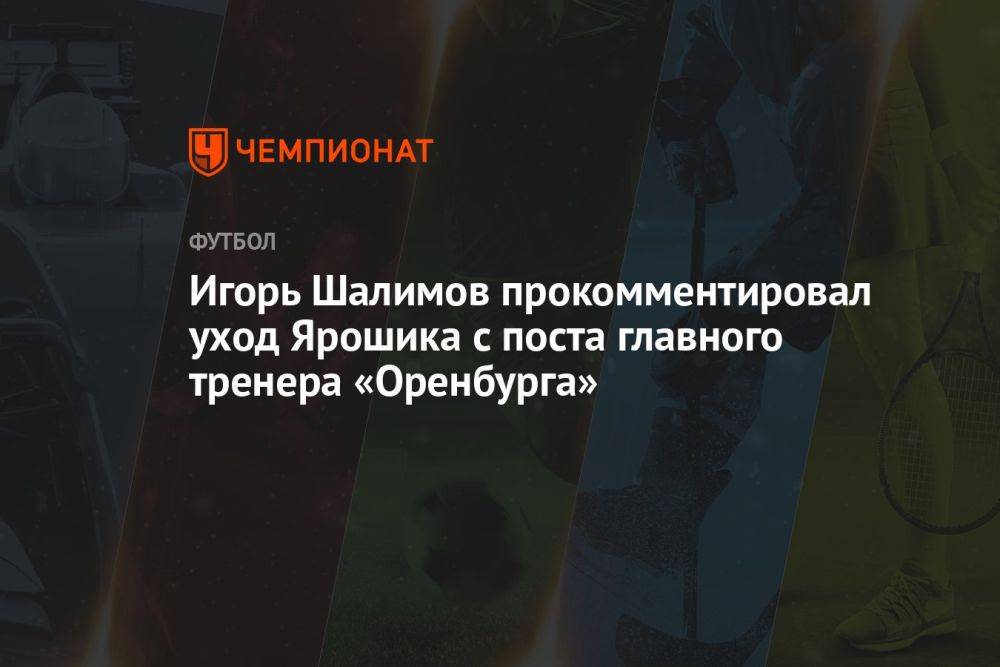 Игорь Шалимов прокомментировал уход Ярошика с поста главного тренера «Оренбурга»