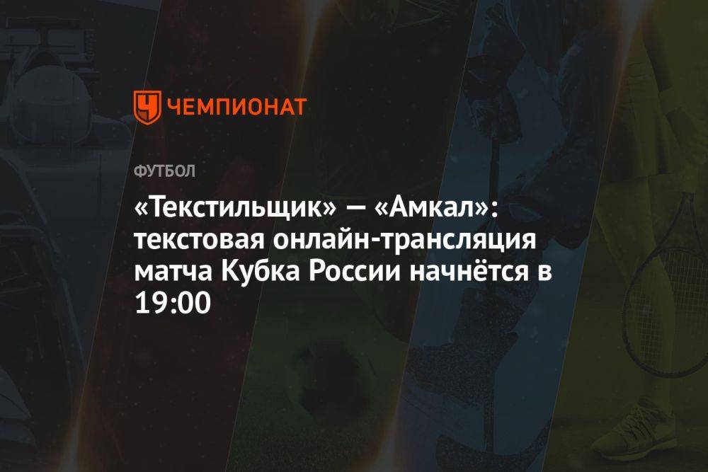 «Текстильщик» — «Амкал»: текстовая онлайн-трансляция матча Кубка России начнётся в 19:00