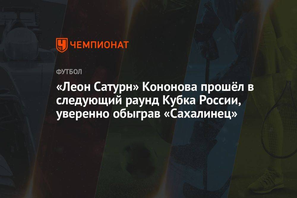 «Леон Сатурн» Кононова прошёл в следующий раунд Кубка России, уверенно обыграв «Сахалинец»