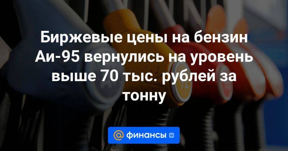 Биржевые цены на бензин Аи-95 вернулись на уровень выше 70 тыс. рублей за тонну