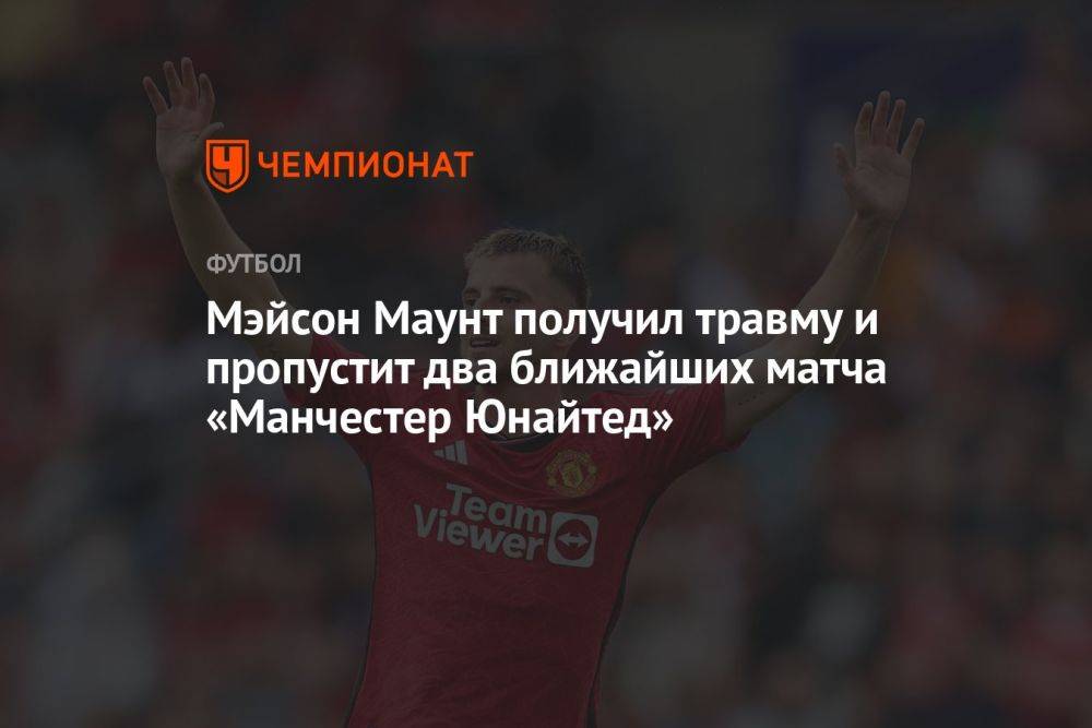 Мэйсон Маунт получил травму и пропустит два ближайших матча «Манчестер Юнайтед»