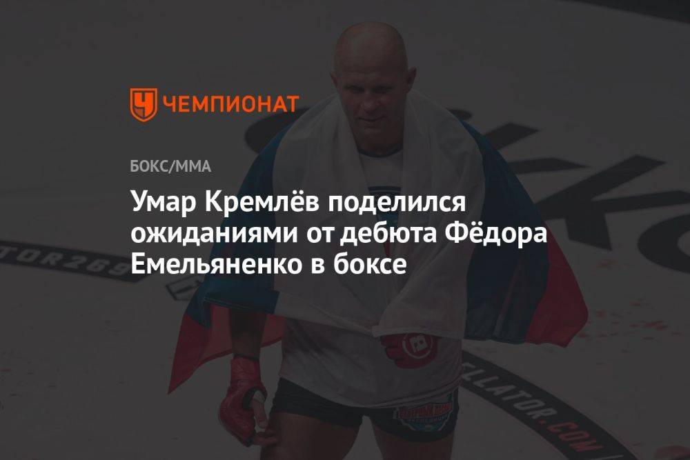 Умар Кремлёв поделился ожиданиями от дебюта Фёдора Емельяненко в боксе