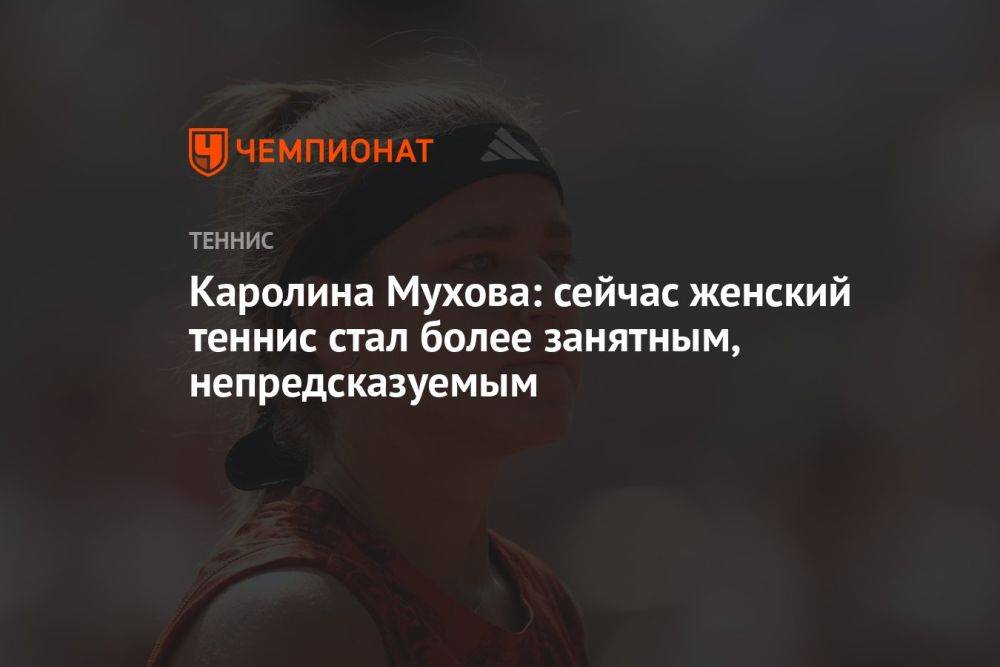Каролина Мухова: сейчас женский теннис стал более занятным, непредсказуемым