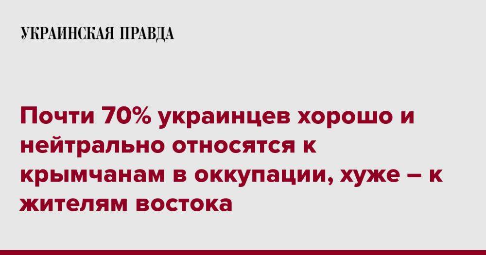 Почти 70% украинцев хорошо или нейтрально относятся к крымчанам в оккупации, хуже – к жителям востока