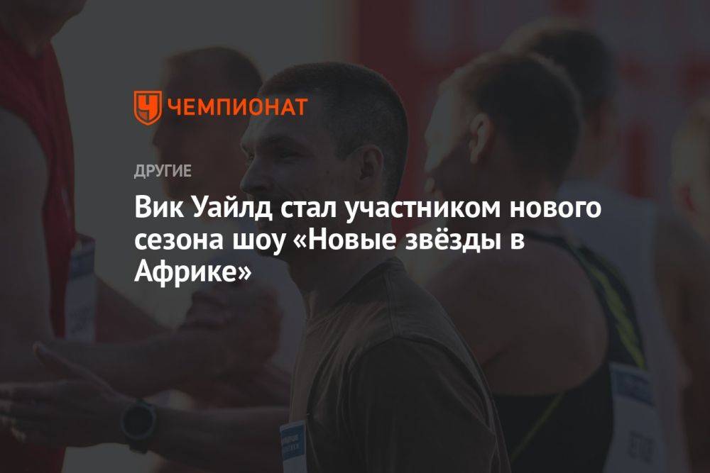 Вик Уайлд стал участником нового сезона шоу «Новые звёзды в Африке»