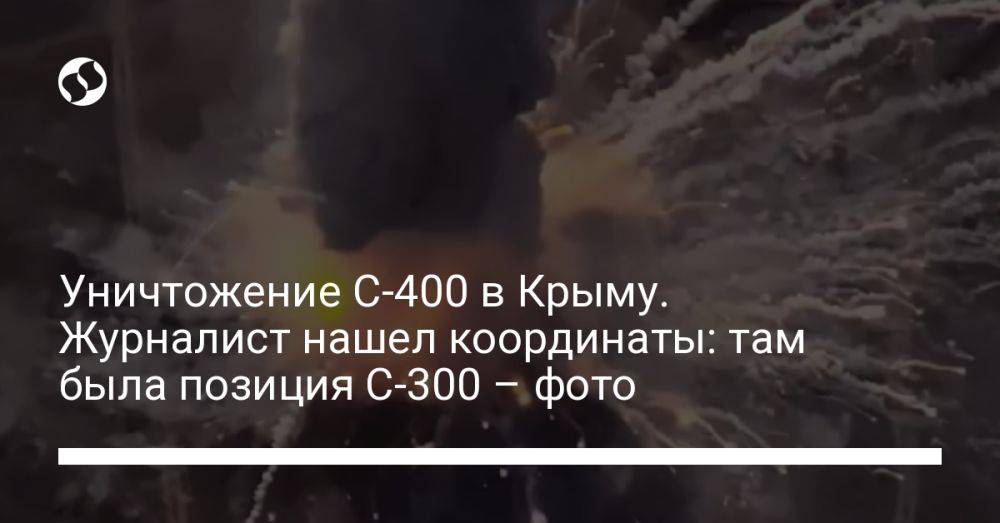 Уничтожение С-400 в Крыму. Журналист нашел координаты: там была позиция С-300 – фото